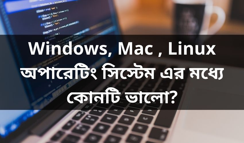 Windows, Mac , Linux অপারেটিং সিস্টেম এর মধ্যে কোনটি ভালো